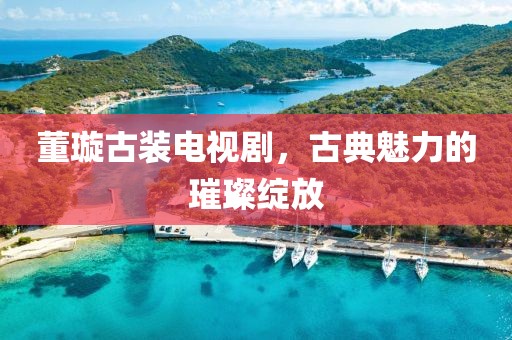 董璇古裝電視劇，古典魅力的璀璨綻放