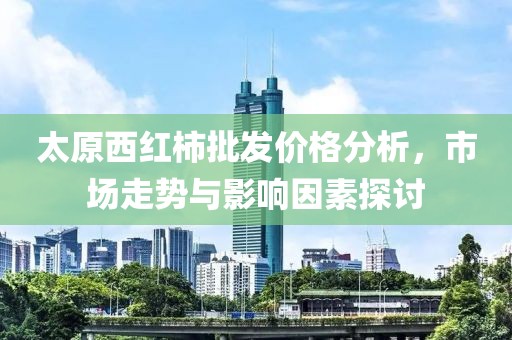 太原西紅柿批發(fā)價格分析，市場走勢與影響因素探討