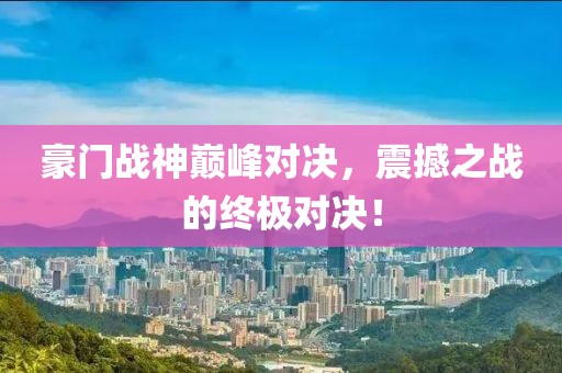 豪門戰(zhàn)神巔峰對(duì)決，震撼之戰(zhàn)的終極對(duì)決！