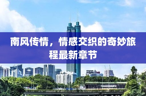 南風(fēng)傳情，情感交織的奇妙旅程最新章節(jié)