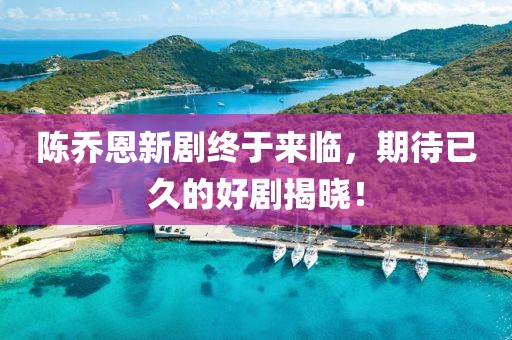陳喬恩新劇終于來臨，期待已久的好劇揭曉！