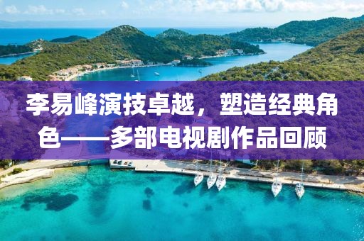 李易峰演技卓越，塑造經(jīng)典角色——多部電視劇作品回顧