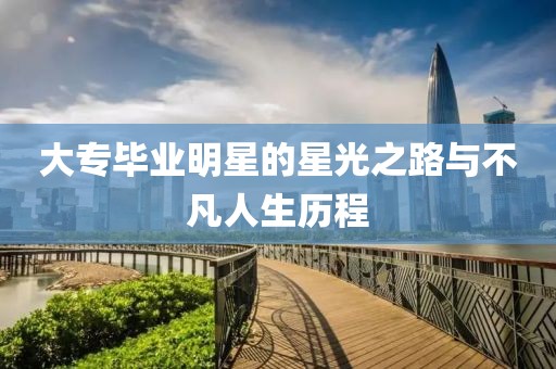 大專畢業(yè)明星的星光之路與不凡人生歷程