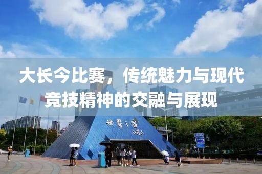 大長今比賽，傳統(tǒng)魅力與現(xiàn)代競技精神的交融與展現(xiàn)
