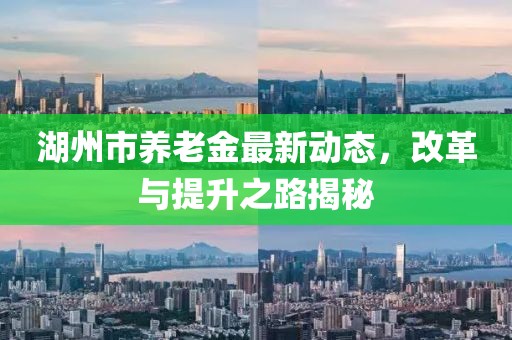 湖州市養(yǎng)老金最新動(dòng)態(tài)，改革與提升之路揭秘