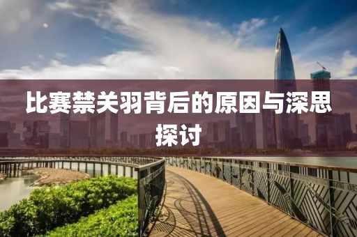 比賽禁關(guān)羽背后的原因與深思探討