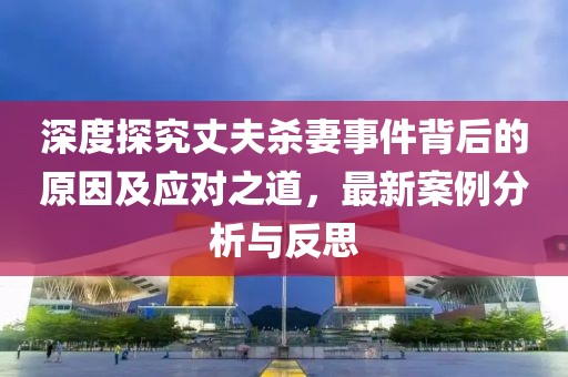 深度探究丈夫殺妻事件背后的原因及應(yīng)對(duì)之道，最新案例分析與反思