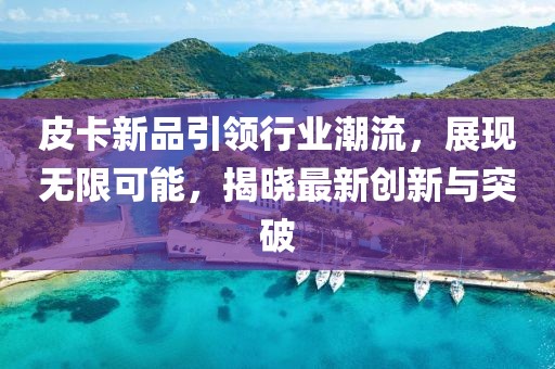 皮卡新品引領(lǐng)行業(yè)潮流，展現(xiàn)無限可能，揭曉最新創(chuàng)新與突破