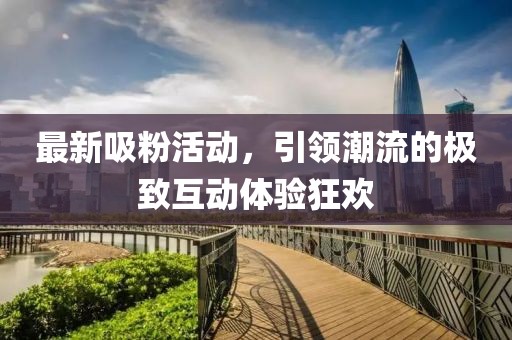 最新吸粉活動，引領(lǐng)潮流的極致互動體驗(yàn)狂歡