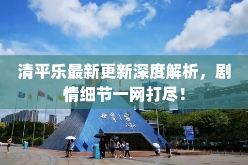 清平樂(lè)最新更新深度解析，劇情細(xì)節(jié)一網(wǎng)打盡！