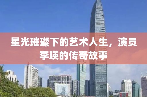 星光璀璨下的藝術(shù)人生，演員李瑛的傳奇故事