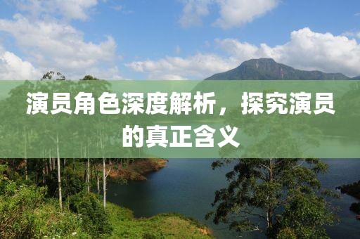 演員角色深度解析，探究演員的真正含義