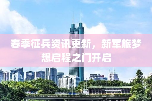 春季征兵資訊更新，新軍旅夢(mèng)想啟程之門(mén)開(kāi)啟