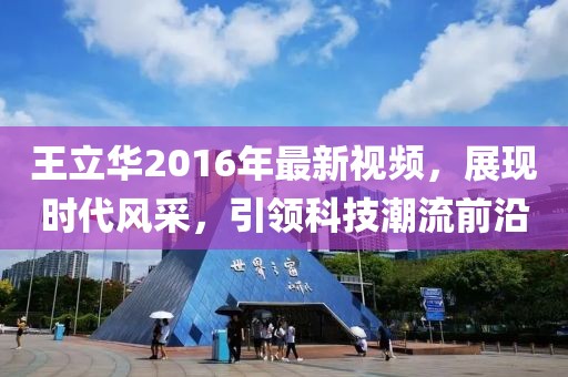 王立華2016年最新視頻，展現(xiàn)時(shí)代風(fēng)采，引領(lǐng)科技潮流前沿