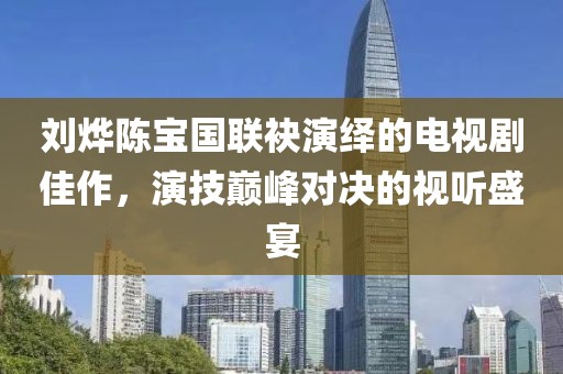 劉燁陳寶國聯(lián)袂演繹的電視劇佳作，演技巔峰對決的視聽盛宴