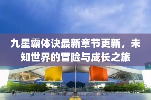 九星霸體訣最新章節(jié)更新，未知世界的冒險(xiǎn)與成長之旅