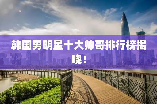 韓國男明星十大帥哥排行榜揭曉！