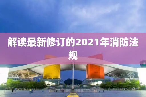 解讀最新修訂的2021年消防法規(guī)