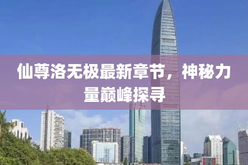 仙尊洛無極最新章節(jié)，神秘力量巔峰探尋