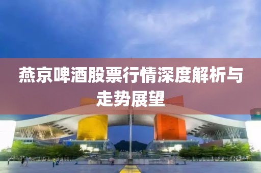 燕京啤酒股票行情深度解析與走勢展望