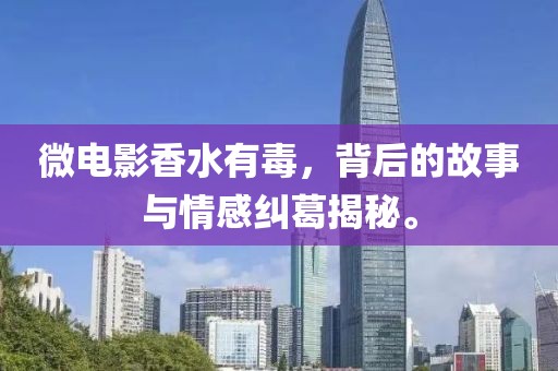 微電影香水有毒，背后的故事與情感糾葛揭秘。