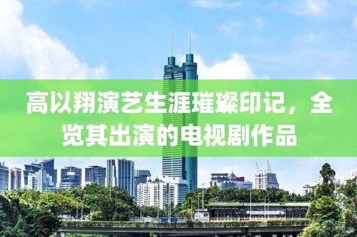 高以翔演藝生涯璀璨印記，全覽其出演的電視劇作品