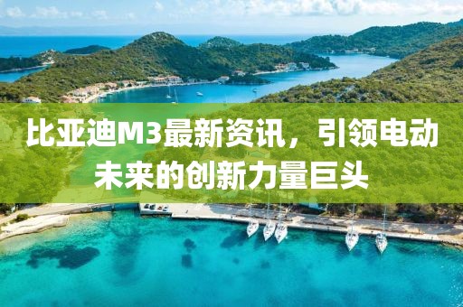 比亞迪M3最新資訊，引領電動未來的創(chuàng)新力量巨頭