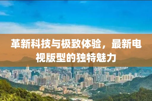 革新科技與極致體驗，最新電視版型的獨特魅力