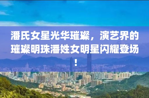 潘氏女星光華璀璨，演藝界的璀璨明珠潘姓女明星閃耀登場！