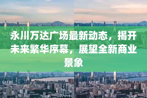 永川萬達廣場最新動態(tài)，揭開未來繁華序幕，展望全新商業(yè)景象