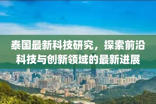 泰國最新科技研究，探索前沿科技與創(chuàng)新領(lǐng)域的最新進(jìn)展