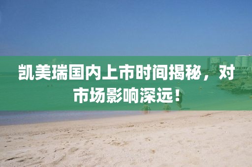 凱美瑞國內(nèi)上市時間揭秘，對市場影響深遠！