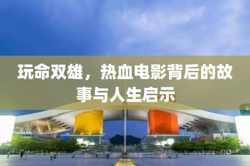 玩命雙雄，熱血電影背后的故事與人生啟示