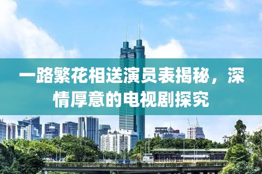 一路繁花相送演員表揭秘，深情厚意的電視劇探究