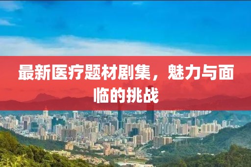 最新醫(yī)療題材劇集，魅力與面臨的挑戰(zhàn)