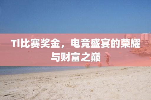 Ti比賽獎(jiǎng)金，電競(jìng)盛宴的榮耀與財(cái)富之巔