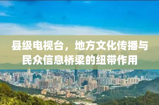 縣級電視臺，地方文化傳播與民眾信息橋梁的紐帶作用