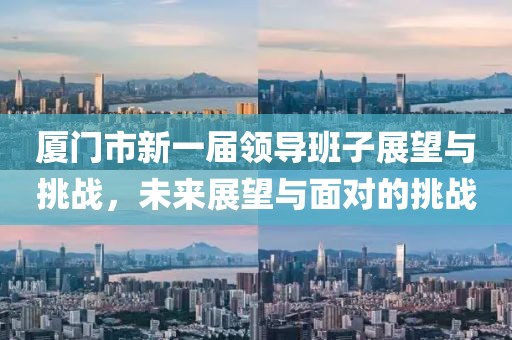 廈門市新一屆領(lǐng)導(dǎo)班子展望與挑戰(zhàn)，未來展望與面對(duì)的挑戰(zhàn)