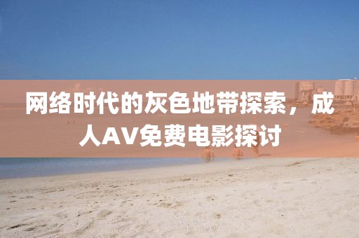 網(wǎng)絡(luò)時(shí)代的灰色地帶探索，成人AV免費(fèi)電影探討