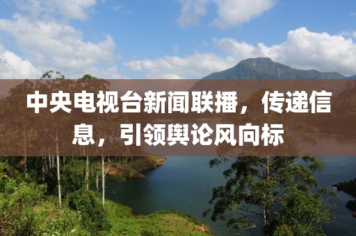 中央電視臺新聞聯(lián)播，傳遞信息，引領(lǐng)輿論風(fēng)向標(biāo)