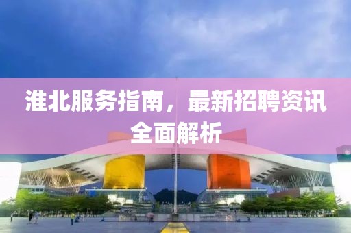 淮北服務(wù)指南，最新招聘資訊全面解析