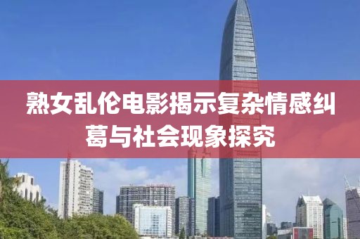 熟女亂倫電影揭示復雜情感糾葛與社會現(xiàn)象探究