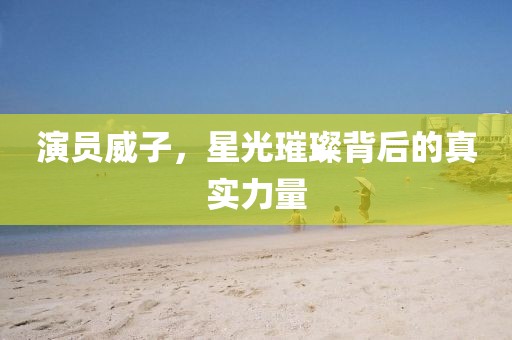 演員威子，星光璀璨背后的真實(shí)力量