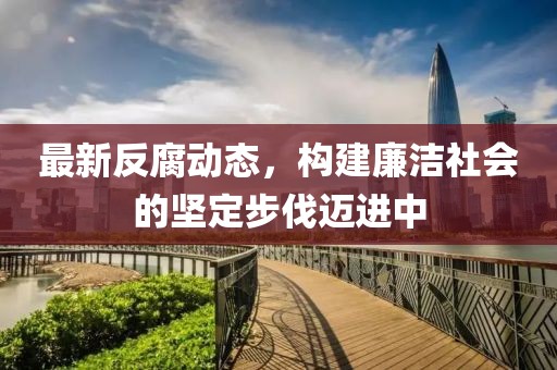 最新反腐動(dòng)態(tài)，構(gòu)建廉潔社會(huì)的堅(jiān)定步伐邁進(jìn)中