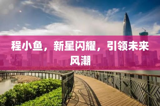 程小魚，新星閃耀，引領(lǐng)未來風(fēng)潮