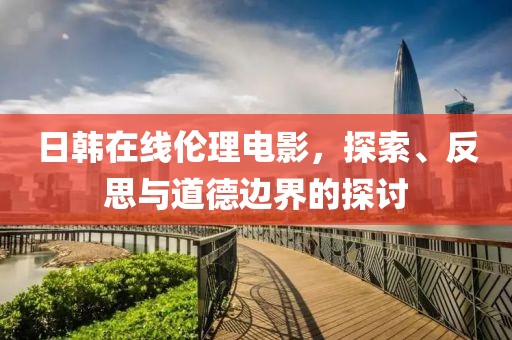 日韓在線倫理電影，探索、反思與道德邊界的探討