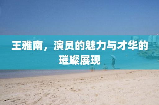 王雅南，演員的魅力與才華的璀璨展現(xiàn)