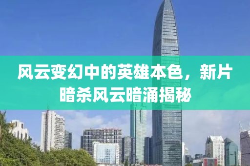 風(fēng)云變幻中的英雄本色，新片暗殺風(fēng)云暗涌揭秘