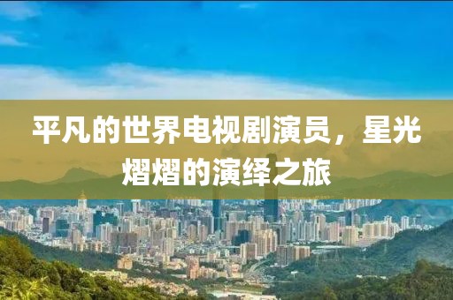 平凡的世界電視劇演員，星光熠熠的演繹之旅