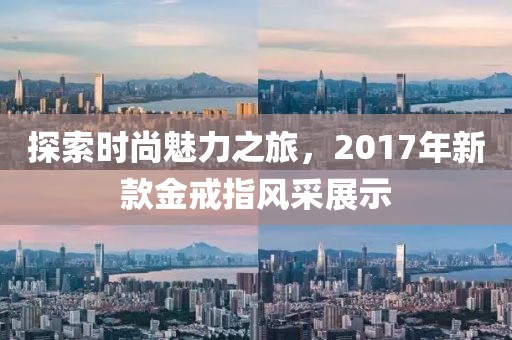 探索時尚魅力之旅，2017年新款金戒指風采展示